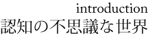 イントロダクション　認知の不思議な世界